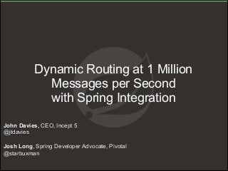 Dynamic Routing at 1 Million
Messages per Second
with Spring Integration
John Davies, CEO, Incept 5
@jtdavies
!
Josh Long, Spring Developer Advocate, Pivotal
@starbuxman

 
