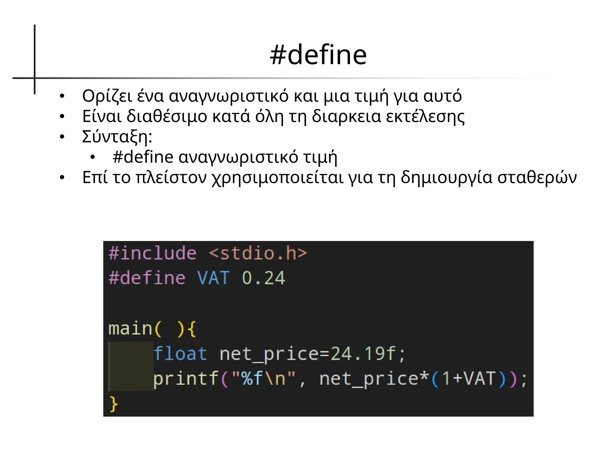 #define
• Ορίζει ένα αναγνωριστικό και μια τιμή για αυτό
• Είναι διαθέσιμο κατά όλη τη διαρκεια εκτέλεσης
• Σύνταξη:
• #define αναγνωριστικό τιμή
• Επί το πλείστον χρησιμοποιείται για τη δημιουργία σταθερών
 