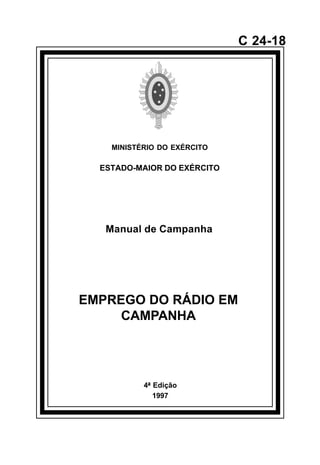 4ª Edição 
1997 
C 24-18 
MINISTÉRIO DO EXÉRCITO 
ESTADO-MAIOR DO EXÉRCITO 
Manual de Campanha 
EMPREGO DO RÁDIO EM 
CAMPANHA 
å 
 
