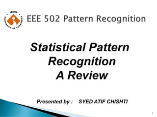 1
Statistical Pattern
Recognition
A Review
Presented by : SYED ATIF CHISHTI
 