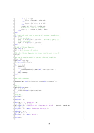 42 i f x( i ) > x ( j )
43 dphi= (1/ delta ) ∗ dPhi ( r ) ;
44 e l s e
45 dphi= − (1/ delta ) ∗ dPhi ( r ) ;
46 end
47 ddphi= (1/ delta ˆ2) ∗ ddPhi ( r ) ;
48 % Calculate e n t r i e s of matrix
49 A( i , j )= − e p s i l o n ∗ ddphi + dphi ;
50 end
51 end
52
53 % F i r s t and l a s t rows of matrix A − boundary conditions
54 f o r j =1:N
55 % f o r x i=0=x 1 ;
56 A(1 , j )= Phi ( abs(0−x ( j ) ) / delta ) ; %x 1=0 −> p h i j (0)
57 % f o r x i=1=x N ;
58 A(N, j )= Phi ( abs(1−x ( j ) ) / delta ) ;
59 end
60
61 % RHS of Matrix Equation
62 b= zeros (N, 1 ) ;
63 b (1)= 1; % because of u (0)=1
64
65 %% Solve Matrix Equation to obtain c o e f f i c i e n t vector U
66 c=Ab ;
67
68 %% Add up c o e f f i c i e n t s to obtain s o l u t i o n vector Us
69 Nsol =100;
70 Us=zeros ( Nsol , 1 ) ;
71 X=l i n s p a c e (0 ,1 , Nsol ) ;
72
73 f o r i =1: Nsol
74 dummy=0;
75 f o r j =1:N
76 dummy=dummy+c ( j ) ∗Phi ( abs (X( i )−x ( j ) ) / delta ) ;
77 end
78 Us( i )=dummy;
79 end
80
81
82 %% Exact Solution
83
84 uExact= (1− exp ((X−1)/ e p s i l o n ) ) /(1−exp(−1/ e p s i l o n ) ) ;
85
86
87 %% Error
88 Error=zeros ( Nsol , 1 ) ;
89 f o r i =1: Nsol
90 Error ( i )=abs (Us( i )−uExact ( i ) ) ;
91 end
92
93 % %% Plots
94 f i g u r e (1)
95
96 subplot (2 ,1 ,1)
97
98 plot (X, Us , ’ r ’ , ’ LineWidth ’ ,2) ;
99 axis ( [ 0 , 1 , 0 , 1 . 5 ] ) ;
100 s t r=s p r i n t f ( ’  e p s i l o n= %f ,  delta= %f , h= %f ’ , epsilon , delta , h) ;
101 t i t l e ( s t r ) ;
102 x l a b e l ( ’ x ’ ) ; y l a b e l ( ’ Numerical Solution ’ ) ;
103
104 subplot (2 ,1 ,2)
105 plot (X, Error , ’k−∗ ’ )
106 x l a b e l ( ’ x ’ ) ; y l a b e l ( ’ Error ’ ) ;
107
108 f i g u r e (2)
109
78
 
