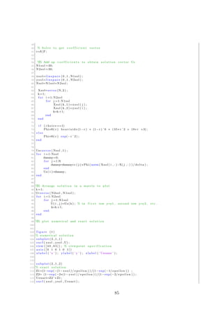49
50 % Solve to get c o e f f i c i e n t vector
51 c=AF;
52
53
54 %% Add up c o e f f i c i e n t s to obtain s o l u t i o n vector Us
55 N1sol =30;
56 N2sol =30;
57
58 xsol=l i n s p a c e (0 ,1 , N1sol ) ;
59 ysol=l i n s p a c e (0 ,1 , N2sol ) ;
60 Nsol=N1sol ∗ N2sol ;
61
62 Xsol=zeros (N, 2 ) ;
63 k=1;
64 f o r i =1: N2sol
65 f o r j =1: N1sol
66 Xsol (k , 1 )=xsol ( j ) ;
67 Xsol (k , 2 )=ysol ( i ) ;
68 k=k+1;
69 end
70 end
71
72 i f ( choice==1)
73 Phi=@( r ) h e a v i s i d e (1−r ) ∗ (1−r ) ˆ6 ∗ (35∗ r ˆ2 + 18∗ r +3) ;
74 e l s e
75 Phi=@( r ) exp(−r ˆ2) ;
76 end
77
78
79 Us=zeros ( Nsol , 1 ) ;
80 f o r i =1: Nsol
81 dummy=0;
82 f o r j =1:N
83 dummy=dummy+c ( j ) ∗Phi (norm( Xsol ( i , : )−X( j , : ) ) / delta ) ;
84 end
85 Us( i )=dummy;
86 end
87
88
89 %% Arrange s o l u t i o n in a matrix to plot
90 k=1;
91 U=zeros ( N2sol , N1sol ) ;
92 f o r i =1: N2sol
93 f o r j =1: N1sol
94 U( i , j )=Us( k ) ; % in f i r s t row y=y1 , second row y=y2 , etc .
95 k=k+1;
96 end
97 end
98
99 %% plot numerical and exact s o l u t i o n
100
101
102 f i g u r e (1)
103 % numerical s o l u t i o n
104 subplot (2 ,1 ,1)
105 s u r f ( xsol , ysol ,U) ;
106 view ( [ 4 0 , 6 5 ] ) ; % viewpoint s p e c i f i c a t i o n
107 axis ( [ 0 1 0 1 0 1 ] )
108 x l a b e l ( ’ x ’ ) ; y l a b e l ( ’ y ’ ) ; z l a b e l ( ’Unumer ’ ) ;
109
110
111 subplot (2 ,1 ,2)
112 % exact s o l u t i o n
113 Z1=(1−exp(−(1− xsol ) / e p s i l o n ) ) /(1−exp(−1/ e p s i l o n ) ) ;
114 Z2= (1−exp(−2∗(1− ysol ) / e p s i l o n ) ) /(1−exp(−2/ e p s i l o n ) ) ;
115 Uexact=Z2 ’∗ Z1 ;
116 s u r f ( xsol , ysol , Uexact ) ;
85
 