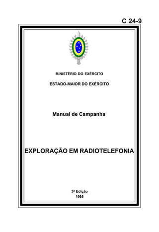 3ª Edição 
1995 
C 24-9 
MINISTÉRIO DO EXÉRCITO 
ESTADO-MAIOR DO EXÉRCITO 
Manual de Campanha 
EXPLORAÇÃO EM RADIOTELEFONIA 
å 
 