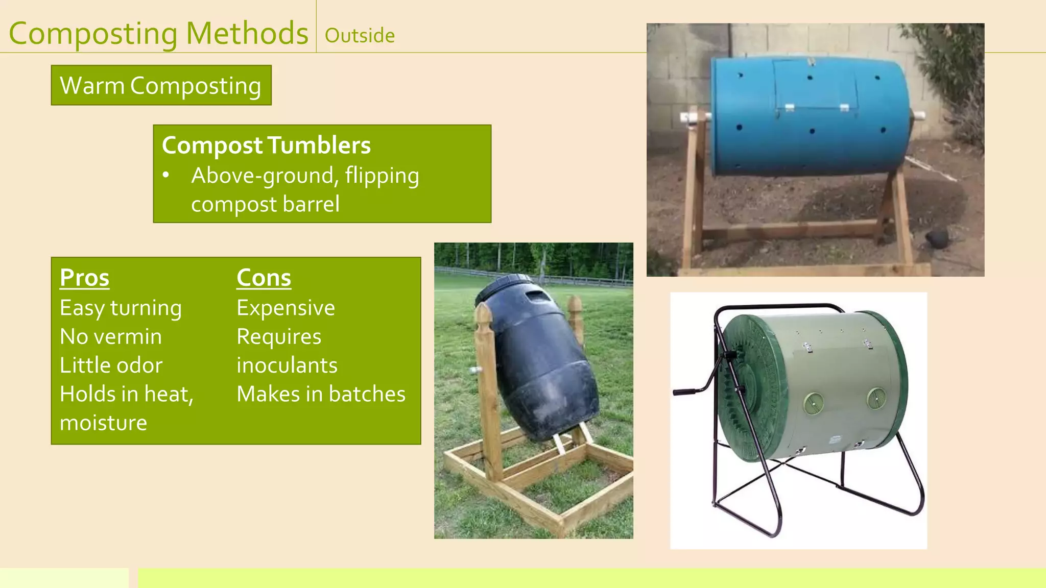 Composting Methods Outside
Warm Composting
CompostTumblers
• Above-ground, flipping
compost barrel
Pros
Easy turning
No vermin
Little odor
Holds in heat,
moisture
Cons
Expensive
Requires
inoculants
Makes in batches
 