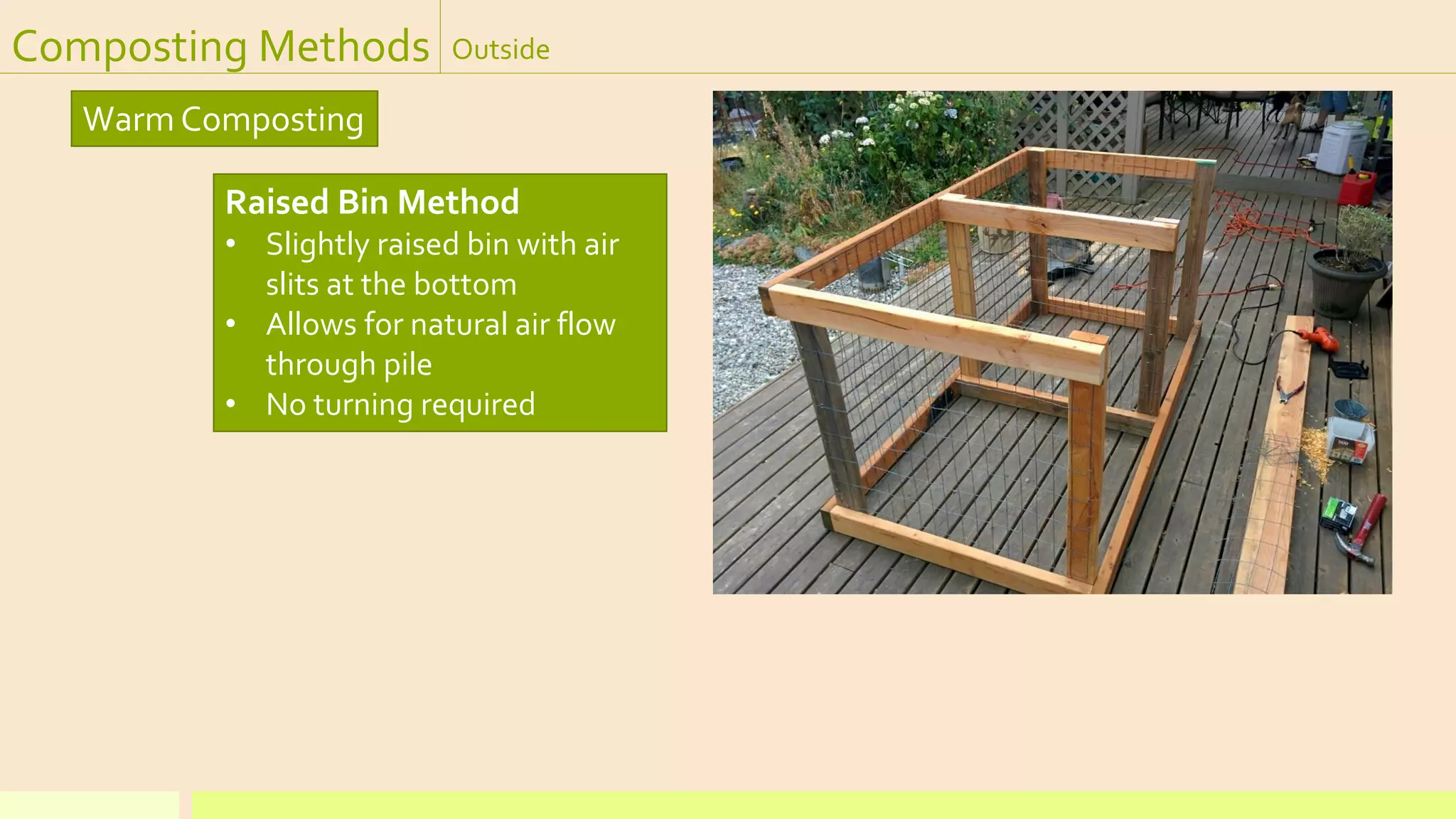 Composting Methods Outside
Warm Composting
Raised Bin Method
• Slightly raised bin with air
slits at the bottom
• Allows for natural air flow
through pile
• No turning required
 