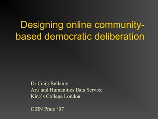 Designing online community-
based democratic deliberation
Dr Craig Bellamy
Arts and Humanities Data Service
King’s College London
CIRN Prato ‘07
 