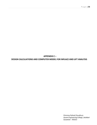 P a g e | 36
Chinmoy Pathak Choudhury
Assam Engineering College, Jalukbari
Guwahati - 781013
APPENDIX C –
DESIGN CALCULATIONS AND COMPUTER MODEL FOR INPLACE AND LIFT ANALYSIS
 