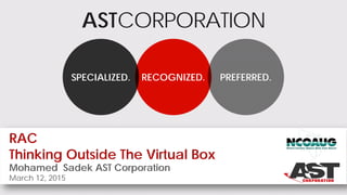 ASTCORPORATION
RECOGNIZED.SPECIALIZED. PREFERRED.
RAC
Thinking Outside The Virtual Box
Mohamed Sadek AST Corporation
March 12, 2015
 