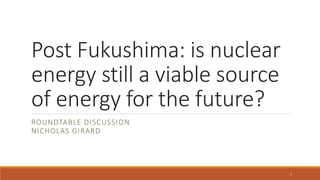 Post Fukushima: is nuclear
energy still a viable source
of energy for the future?
ROUNDTABLE DISCUSSION
NICHOLAS GIRARD
1
 