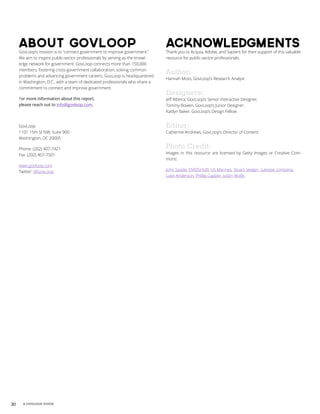 30 A GOVLOOP GUIDE
About GovLoopGovLoop’s mission is to “connect government to improve government.”
We aim to inspire public-sector professionals by serving as the knowl-
edge network for government. GovLoop connects more than 150,000
members, fostering cross-government collaboration, solving common
problems and advancing government careers. GovLoop is headquartered
in Washington, D.C., with a team of dedicated professionals who share a
commitment to connect and improve government.
For more information about this report,
please reach out to info@govloop.com.
GovLoop
1101 15th St NW, Suite 900
Washington, DC 20005
Phone: (202) 407-7421
Fax: (202) 407-7501
www.govloop.com
Twitter: @GovLoop
AcknowledgmentsThank you to Acquia, Adobe, and Sapient for their support of this valuable
resource for public-sector professionals.
Author:
Hannah Moss, GovLoop’s Research Analyst
Designers:
Jeff Ribeira, GovLoop’s Senior Interactive Designer,
Tommy Bowen, GovLoop’s Junior Designer.
Kaitlyn Baker, GovLoop’s Design Fellow
Editor:
Catherine Andrews, GovLoop’s Director of Content
Photo Credit:
Images in this resource are licensed by Getty Images or Creative Com-
mons:
John Spade, DVIDSHUB, US Marines, Stuart Seeger, cutiepie company,
Luke Anderson, Phillip Capper, Justin Wolfe.
 