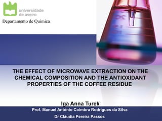 THE EFFECT OF MICROWAVE EXTRACTION ON THE
CHEMICAL COMPOSITION AND THE ANTIOXIDANT
PROPERTIES OF THE COFFEE RESIDUE
Iga Anna Turek
Prof. Manuel António Coimbra Rodrigues da Silva
Dr Cláudia Pereira Passos
Departamento de Química
 