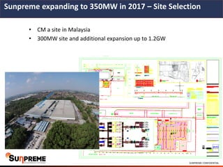 SUNPREME CONFIDENTIAL
• CM a site in Malaysia
• 300MW site and additional expansion up to 1.2GW
Sunpreme expanding to 350MW in 2017 – Site Selection
 