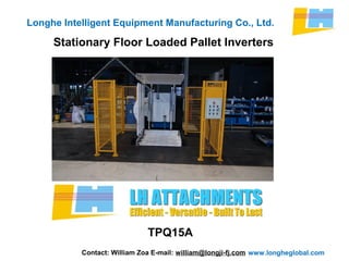 www.longheglobal.com
Longhe Intelligent Equipment Manufacturing Co., Ltd.
Stationary Floor Loaded Pallet Inverters
Contact: William Zoa E-mail: william@longji-fj.com
TPQ15A
 
