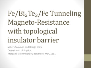 Fe/Bi₂Te₃/Fe Tunneling
Magneto-Resistance
with topological
insulator barrier
Vallery Salomon and Dereje Seifu,
Department of Physics,
Morgan State University, Baltimore, MD 21251
 