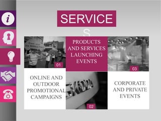 SERVICE
S
ONLINE AND
OUTDOOR
PROMOTIONAL
CAMPAIGNS
CORPORATE
AND PRIVATE
EVENTS
PRODUCTS
AND SERVICES
LAUNCHING
EVENTS
01
02
03
 