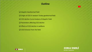 1
 Alaşehir Geothermal Field
 Origin of CO2 in western Turkey geothermal field
 CO2 decline Curve Analysis of Alaşehir Field
 Parameters affecting CO2 decline
 Effects of CO2 decline in wellbore
 CO2 Emission from the field
Outline
 