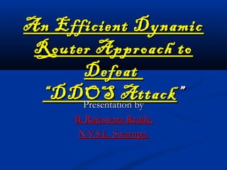 An Efficient DynamicAn Efficient Dynamic
Router Approach toRouter Approach to
DefeatDefeat
“DDOS Attack“DDOS Attack ””
Presentation byPresentation by
B. Rajeswara Reddy,B. Rajeswara Reddy,
N.V.S.L. Swarupa.N.V.S.L. Swarupa.
 