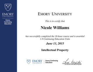 EMORY UNIVERSITY
This is to certify that
Nicole Williams
has successfully completed the 18-hour course and is awarded
1.8 Continuing Education Units
June 13, 2015
Intellectual Property
_________________________________
Lisa Kozicki, Director of Programs
 