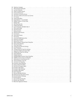 60    Selecting a Language . . . . . . . . . . . . . . . . . . . . . . . . . . . . . . . . . . . . . . . . . . . . . . . . . . . . . . . . . . . . . . . . . . . . . . . . . . . . . . . . . . . . . . . . . . . . . 66
            61    HDD Information Dialog Box. . . . . . . . . . . . . . . . . . . . . . . . . . . . . . . . . . . . . . . . . . . . . . . . . . . . . . . . . . . . . . . . . . . . . . . . . . . . . . . . . . . . . . . . 67
            62    Log View Dialog Box. . . . . . . . . . . . . . . . . . . . . . . . . . . . . . . . . . . . . . . . . . . . . . . . . . . . . . . . . . . . . . . . . . . . . . . . . . . . . . . . . . . . . . . . . . . . . . 68
            63    System Log Search Results . . . . . . . . . . . . . . . . . . . . . . . . . . . . . . . . . . . . . . . . . . . . . . . . . . . . . . . . . . . . . . . . . . . . . . . . . . . . . . . . . . . . . . . . 68
            64    On-Screen PTZ Control . . . . . . . . . . . . . . . . . . . . . . . . . . . . . . . . . . . . . . . . . . . . . . . . . . . . . . . . . . . . . . . . . . . . . . . . . . . . . . . . . . . . . . . . . . . . 69
            65    On-Screen PTZ Direction Arrows . . . . . . . . . . . . . . . . . . . . . . . . . . . . . . . . . . . . . . . . . . . . . . . . . . . . . . . . . . . . . . . . . . . . . . . . . . . . . . . . . . . . 69
            66    PTZ Control Toolbar with Camera Lens Controls . . . . . . . . . . . . . . . . . . . . . . . . . . . . . . . . . . . . . . . . . . . . . . . . . . . . . . . . . . . . . . . . . . . . . . . . 70
            67    PTZ Controls . . . . . . . . . . . . . . . . . . . . . . . . . . . . . . . . . . . . . . . . . . . . . . . . . . . . . . . . . . . . . . . . . . . . . . . . . . . . . . . . . . . . . . . . . . . . . . . . . . . . 70
            68    Camera Setup Menu. . . . . . . . . . . . . . . . . . . . . . . . . . . . . . . . . . . . . . . . . . . . . . . . . . . . . . . . . . . . . . . . . . . . . . . . . . . . . . . . . . . . . . . . . . . . . . 73
            69    Keypad Buttons 1–4 are Available . . . . . . . . . . . . . . . . . . . . . . . . . . . . . . . . . . . . . . . . . . . . . . . . . . . . . . . . . . . . . . . . . . . . . . . . . . . . . . . . . . . 74
            70    Playback Timeline in 24-Hour View . . . . . . . . . . . . . . . . . . . . . . . . . . . . . . . . . . . . . . . . . . . . . . . . . . . . . . . . . . . . . . . . . . . . . . . . . . . . . . . . . . 75
            71    Playback OSD . . . . . . . . . . . . . . . . . . . . . . . . . . . . . . . . . . . . . . . . . . . . . . . . . . . . . . . . . . . . . . . . . . . . . . . . . . . . . . . . . . . . . . . . . . . . . . . . . . . 75
            72    Date Drop-Down Box . . . . . . . . . . . . . . . . . . . . . . . . . . . . . . . . . . . . . . . . . . . . . . . . . . . . . . . . . . . . . . . . . . . . . . . . . . . . . . . . . . . . . . . . . . . . . 76
            73    Disable Audio Button . . . . . . . . . . . . . . . . . . . . . . . . . . . . . . . . . . . . . . . . . . . . . . . . . . . . . . . . . . . . . . . . . . . . . . . . . . . . . . . . . . . . . . . . . . . . . 76
            74    Export Dialog Box_C2675M-B-1001.tif . . . . . . . . . . . . . . . . . . . . . . . . . . . . . . . . . . . . . . . . . . . . . . . . . . . . . . . . . . . . . . . . . . . . . . . . . . . . . . . 77
            75    Client Search Mode . . . . . . . . . . . . . . . . . . . . . . . . . . . . . . . . . . . . . . . . . . . . . . . . . . . . . . . . . . . . . . . . . . . . . . . . . . . . . . . . . . . . . . . . . . . . . . 78
            76    Date/Time Search . . . . . . . . . . . . . . . . . . . . . . . . . . . . . . . . . . . . . . . . . . . . . . . . . . . . . . . . . . . . . . . . . . . . . . . . . . . . . . . . . . . . . . . . . . . . . . . . 80
            77    Bookmark Search . . . . . . . . . . . . . . . . . . . . . . . . . . . . . . . . . . . . . . . . . . . . . . . . . . . . . . . . . . . . . . . . . . . . . . . . . . . . . . . . . . . . . . . . . . . . . . . . 81
            78    Bookmark Search Results . . . . . . . . . . . . . . . . . . . . . . . . . . . . . . . . . . . . . . . . . . . . . . . . . . . . . . . . . . . . . . . . . . . . . . . . . . . . . . . . . . . . . . . . . . 81
            79    Event Search . . . . . . . . . . . . . . . . . . . . . . . . . . . . . . . . . . . . . . . . . . . . . . . . . . . . . . . . . . . . . . . . . . . . . . . . . . . . . . . . . . . . . . . . . . . . . . . . . . . . 82
            80    Event Search Results . . . . . . . . . . . . . . . . . . . . . . . . . . . . . . . . . . . . . . . . . . . . . . . . . . . . . . . . . . . . . . . . . . . . . . . . . . . . . . . . . . . . . . . . . . . . . 82
            81    Pixel Search . . . . . . . . . . . . . . . . . . . . . . . . . . . . . . . . . . . . . . . . . . . . . . . . . . . . . . . . . . . . . . . . . . . . . . . . . . . . . . . . . . . . . . . . . . . . . . . . . . . . 83
            82    Accessing DX4000 Backup Data. . . . . . . . . . . . . . . . . . . . . . . . . . . . . . . . . . . . . . . . . . . . . . . . . . . . . . . . . . . . . . . . . . . . . . . . . . . . . . . . . . . . . 84
            83    Browsing to the Media . . . . . . . . . . . . . . . . . . . . . . . . . . . . . . . . . . . . . . . . . . . . . . . . . . . . . . . . . . . . . . . . . . . . . . . . . . . . . . . . . . . . . . . . . . . . 84
            84    Backup Search Name . . . . . . . . . . . . . . . . . . . . . . . . . . . . . . . . . . . . . . . . . . . . . . . . . . . . . . . . . . . . . . . . . . . . . . . . . . . . . . . . . . . . . . . . . . . . . 84
            85    Media Displayed in Backup Search Dialog Box . . . . . . . . . . . . . . . . . . . . . . . . . . . . . . . . . . . . . . . . . . . . . . . . . . . . . . . . . . . . . . . . . . . . . . . . . 85
            86    Backup Search Window . . . . . . . . . . . . . . . . . . . . . . . . . . . . . . . . . . . . . . . . . . . . . . . . . . . . . . . . . . . . . . . . . . . . . . . . . . . . . . . . . . . . . . . . . . . 85
            87    Client Export Mode . . . . . . . . . . . . . . . . . . . . . . . . . . . . . . . . . . . . . . . . . . . . . . . . . . . . . . . . . . . . . . . . . . . . . . . . . . . . . . . . . . . . . . . . . . . . . . . 88
            88    Configuring the Date/Time Settings. . . . . . . . . . . . . . . . . . . . . . . . . . . . . . . . . . . . . . . . . . . . . . . . . . . . . . . . . . . . . . . . . . . . . . . . . . . . . . . . . . 89
            89    Export Dialog Box . . . . . . . . . . . . . . . . . . . . . . . . . . . . . . . . . . . . . . . . . . . . . . . . . . . . . . . . . . . . . . . . . . . . . . . . . . . . . . . . . . . . . . . . . . . . . . . . 90
            90    Configuring the DST Date/Time Settings . . . . . . . . . . . . . . . . . . . . . . . . . . . . . . . . . . . . . . . . . . . . . . . . . . . . . . . . . . . . . . . . . . . . . . . . . . . . . . 91
            91    Export Entry Added to the Export Table . . . . . . . . . . . . . . . . . . . . . . . . . . . . . . . . . . . . . . . . . . . . . . . . . . . . . . . . . . . . . . . . . . . . . . . . . . . . . . . 92
            92    DX4000 Export Date/Time Settings . . . . . . . . . . . . . . . . . . . . . . . . . . . . . . . . . . . . . . . . . . . . . . . . . . . . . . . . . . . . . . . . . . . . . . . . . . . . . . . . . . 93
            93    Export Dialog Box . . . . . . . . . . . . . . . . . . . . . . . . . . . . . . . . . . . . . . . . . . . . . . . . . . . . . . . . . . . . . . . . . . . . . . . . . . . . . . . . . . . . . . . . . . . . . . . . 94
            94    Disabled Audio Icon . . . . . . . . . . . . . . . . . . . . . . . . . . . . . . . . . . . . . . . . . . . . . . . . . . . . . . . . . . . . . . . . . . . . . . . . . . . . . . . . . . . . . . . . . . . . . . 95
            95    DX4500/DX4600 Connection Setup Dialog Box . . . . . . . . . . . . . . . . . . . . . . . . . . . . . . . . . . . . . . . . . . . . . . . . . . . . . . . . . . . . . . . . . . . . . . . . . 98
            96    DX4000 Connection Setup for Dialog Box . . . . . . . . . . . . . . . . . . . . . . . . . . . . . . . . . . . . . . . . . . . . . . . . . . . . . . . . . . . . . . . . . . . . . . . . . . . . . 98
            97    Adding Servers to the Connection List . . . . . . . . . . . . . . . . . . . . . . . . . . . . . . . . . . . . . . . . . . . . . . . . . . . . . . . . . . . . . . . . . . . . . . . . . . . . . . . . 99
            98    Servers Displayed in Site Tree . . . . . . . . . . . . . . . . . . . . . . . . . . . . . . . . . . . . . . . . . . . . . . . . . . . . . . . . . . . . . . . . . . . . . . . . . . . . . . . . . . . . . . 99
            99    Connection List Dialog Box. . . . . . . . . . . . . . . . . . . . . . . . . . . . . . . . . . . . . . . . . . . . . . . . . . . . . . . . . . . . . . . . . . . . . . . . . . . . . . . . . . . . . . . . 100
            100   Connection Setup Dialog Box . . . . . . . . . . . . . . . . . . . . . . . . . . . . . . . . . . . . . . . . . . . . . . . . . . . . . . . . . . . . . . . . . . . . . . . . . . . . . . . . . . . . . . 100
            101   Editing a Remote Site Name . . . . . . . . . . . . . . . . . . . . . . . . . . . . . . . . . . . . . . . . . . . . . . . . . . . . . . . . . . . . . . . . . . . . . . . . . . . . . . . . . . . . . . 100
            102   Starting the Emergency Agent . . . . . . . . . . . . . . . . . . . . . . . . . . . . . . . . . . . . . . . . . . . . . . . . . . . . . . . . . . . . . . . . . . . . . . . . . . . . . . . . . . . . . 102
            103   Emergency Agent Menu . . . . . . . . . . . . . . . . . . . . . . . . . . . . . . . . . . . . . . . . . . . . . . . . . . . . . . . . . . . . . . . . . . . . . . . . . . . . . . . . . . . . . . . . . . 102
            104   Emergency Agent Message . . . . . . . . . . . . . . . . . . . . . . . . . . . . . . . . . . . . . . . . . . . . . . . . . . . . . . . . . . . . . . . . . . . . . . . . . . . . . . . . . . . . . . . 102
            105   Emergency Agent Menu . . . . . . . . . . . . . . . . . . . . . . . . . . . . . . . . . . . . . . . . . . . . . . . . . . . . . . . . . . . . . . . . . . . . . . . . . . . . . . . . . . . . . . . . . . 103
            106   Option Dialog Box . . . . . . . . . . . . . . . . . . . . . . . . . . . . . . . . . . . . . . . . . . . . . . . . . . . . . . . . . . . . . . . . . . . . . . . . . . . . . . . . . . . . . . . . . . . . . . . 103
            107   Received Messages Window . . . . . . . . . . . . . . . . . . . . . . . . . . . . . . . . . . . . . . . . . . . . . . . . . . . . . . . . . . . . . . . . . . . . . . . . . . . . . . . . . . . . . . 104
            108   Selecting Event Type Search Criteria . . . . . . . . . . . . . . . . . . . . . . . . . . . . . . . . . . . . . . . . . . . . . . . . . . . . . . . . . . . . . . . . . . . . . . . . . . . . . . . . 105
            109   ActiveX Installation Message. . . . . . . . . . . . . . . . . . . . . . . . . . . . . . . . . . . . . . . . . . . . . . . . . . . . . . . . . . . . . . . . . . . . . . . . . . . . . . . . . . . . . . 106
            110   ActiveX Submenu . . . . . . . . . . . . . . . . . . . . . . . . . . . . . . . . . . . . . . . . . . . . . . . . . . . . . . . . . . . . . . . . . . . . . . . . . . . . . . . . . . . . . . . . . . . . . . . 106
            111   Security Warning Dialog Box . . . . . . . . . . . . . . . . . . . . . . . . . . . . . . . . . . . . . . . . . . . . . . . . . . . . . . . . . . . . . . . . . . . . . . . . . . . . . . . . . . . . . . 107
            112   Remote Login Dialog Box . . . . . . . . . . . . . . . . . . . . . . . . . . . . . . . . . . . . . . . . . . . . . . . . . . . . . . . . . . . . . . . . . . . . . . . . . . . . . . . . . . . . . . . . . 107
            113   Web Client Application Window . . . . . . . . . . . . . . . . . . . . . . . . . . . . . . . . . . . . . . . . . . . . . . . . . . . . . . . . . . . . . . . . . . . . . . . . . . . . . . . . . . . 108




C2675M-C (8/10)                                                                                                                                                                                                                        7
 