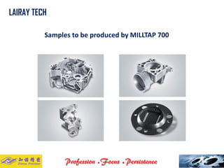 Samples to be produced by MILLTAP 700 
LAIRAY TECH..  