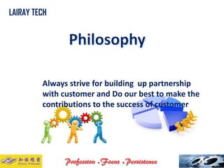 Always strive for building up partnership with customer and Do our best to make the contributions to the success of customer 
LAIRAY TECH..  
