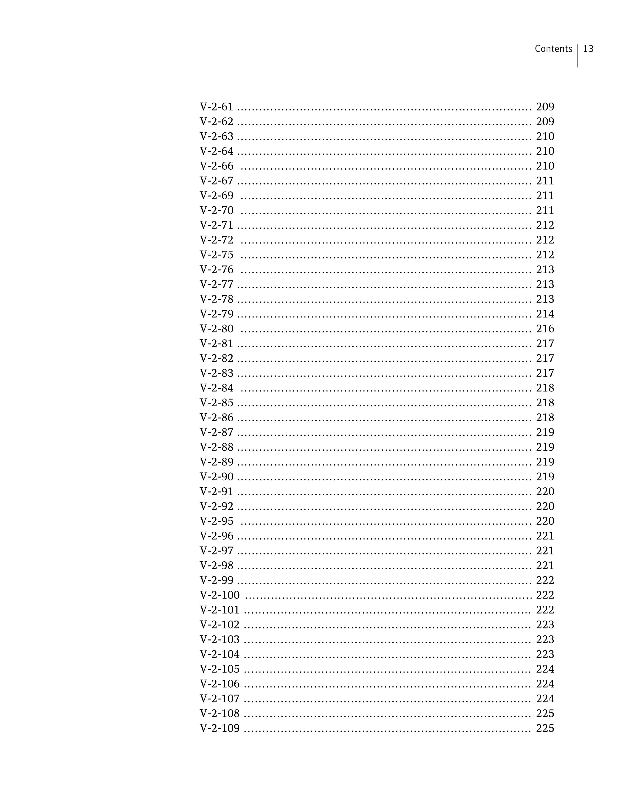 V-2-61 ................................................................................ 209
V-2-62 ................................................................................ 209
V-2-63 ................................................................................ 210
V-2-64 ................................................................................ 210
V-2-66 ............................................................................... 210
V-2-67 ................................................................................ 211
V-2-69 ............................................................................... 211
V-2-70 ............................................................................... 211
V-2-71 ................................................................................ 212
V-2-72 ............................................................................... 212
V-2-75 ............................................................................... 212
V-2-76 ............................................................................... 213
V-2-77 ................................................................................ 213
V-2-78 ................................................................................ 213
V-2-79 ................................................................................ 214
V-2-80 ............................................................................... 216
V-2-81 ................................................................................ 217
V-2-82 ................................................................................ 217
V-2-83 ................................................................................ 217
V-2-84 ............................................................................... 218
V-2-85 ................................................................................ 218
V-2-86 ................................................................................ 218
V-2-87 ................................................................................ 219
V-2-88 ................................................................................ 219
V-2-89 ................................................................................ 219
V-2-90 ................................................................................ 219
V-2-91 ................................................................................ 220
V-2-92 ................................................................................ 220
V-2-95 ............................................................................... 220
V-2-96 ................................................................................ 221
V-2-97 ................................................................................ 221
V-2-98 ................................................................................ 221
V-2-99 ................................................................................ 222
V-2-100 .............................................................................. 222
V-2-101 .............................................................................. 222
V-2-102 .............................................................................. 223
V-2-103 .............................................................................. 223
V-2-104 .............................................................................. 223
V-2-105 .............................................................................. 224
V-2-106 .............................................................................. 224
V-2-107 .............................................................................. 224
V-2-108 .............................................................................. 225
V-2-109 .............................................................................. 225
13Contents
 