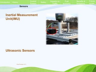 Sensors
Inertial Measurement
Unit(IMU)
Ultrasonic Sensors
History Control
System
Safety Impacts on
Traffic
Fuel
economy
Benefits &
limitations
Future
scope
Introduction
Vinod Kumar M. P.
 