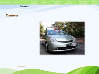 Sensors
Future
scope
Camera
History Control
System
Safety Impacts on
Traffic
Fuel
economy
Benefits &
limitations
Future
scope
Introduction
Vinod Kumar M. P.
 