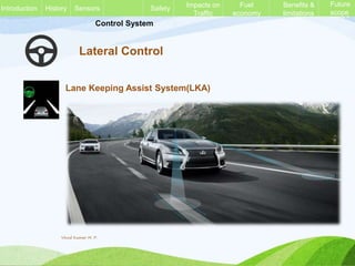 Control System
Future
scope
Introduction
Lateral Control
Lane Keeping Assist System(LKA)
History Sensors Safety Impacts on
Traffic
Fuel
economy
Benefits &
limitations
Future
scope
Introduction
Vinod Kumar M. P.
 