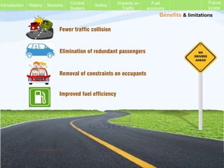 Benefits & limitations
Fewer traffic collision
Elimination of redundant passengers
Removal of constraints on occupants
Improved fuel efficiency
History Sensors Control
System
Safety Impacts on
Traffic
Fuel
economy
Future
scope
Introduction
Vinod Kumar M. P.
 