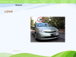 Sensors
LIDAR
History Control
System
Safety Impacts on
Traffic
Fuel
economy
Benefits &
limitations
Future
scope
Introduction
Vinod Kumar M. P.
 