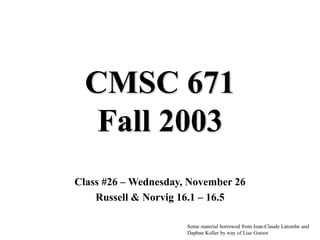 CMSC 671
Fall 2003
Class #26 – Wednesday, November 26
Russell & Norvig 16.1 – 16.5
Some material borrowed from Jean-Claude Latombe and
Daphne Koller by way of Lise Getoor
 