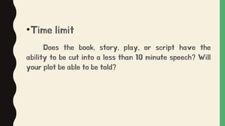 •Time limit
Does the book, story, play, or script have the
ability to be cut into a less than 10 minute speech? Will
your plot be able to be told?
 