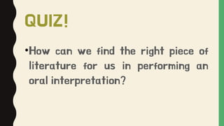 QUIZ!
•How can we find the right piece of
literature for us in performing an
oral interpretation?
 