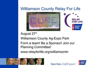 Williamson County Relay For Life
August 27th
Williamson County Ag-Expo Park
Form a team! Be a Sponsor! Join our
Planning Committee!
www.relayforlife.org/williamsontn
 