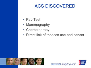 ACS DISCOVERED
• Pap Test
• Mammography
• Chemotherapy
• Direct link of tobacco use and cancer
 
