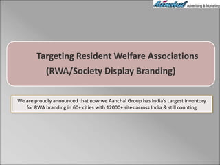 Targeting Resident Welfare Associations
(RWA/Society Display Branding)
We are proudly announced that now we Aanchal Group has India’s Largest inventory
for RWA branding in 60+ cities with 12000+ sites across India & still counting
 