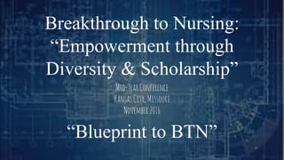Breakthrough to Nursing:
“Empowerment through
Diversity & Scholarship”
Mid-YearConference
KansasCity,Missouri
November2016
“Blueprint to BTN”
 