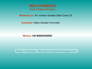 MEU DOMINGO Com a Palavra de Deus Meditada por :  Pe. Antônio Geraldo Dalla Costa CS Ilustração:  Nelso Geraldo Ferronatto Música:  VAI MISSIONÁRIO   Acesse o Endereço:  http://www.buscandonovasaguas.com  