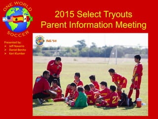 2015 Select Tryouts
Parent Information Meeting
Presented by:
 Jeff Navarro
 Daniel Benito
 Keri Klumker
 