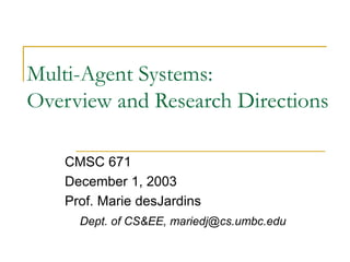 Multi-Agent Systems:
Overview and Research Directions
CMSC 671
December 1, 2003
Prof. Marie desJardins
Dept. of CS&EE, mariedj@cs.umbc.edu
 
