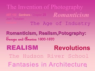 1
RomanticismART 102 Gardners - Chapter 28
Jean Thobaben
Instructor
Romanticism, Realism,Potography:
Europe and America 1800-1870
REALISM Revolutions
The Age of Industry
The Invention of Photography
The Hudson River School
Fantasies in Architecture
 