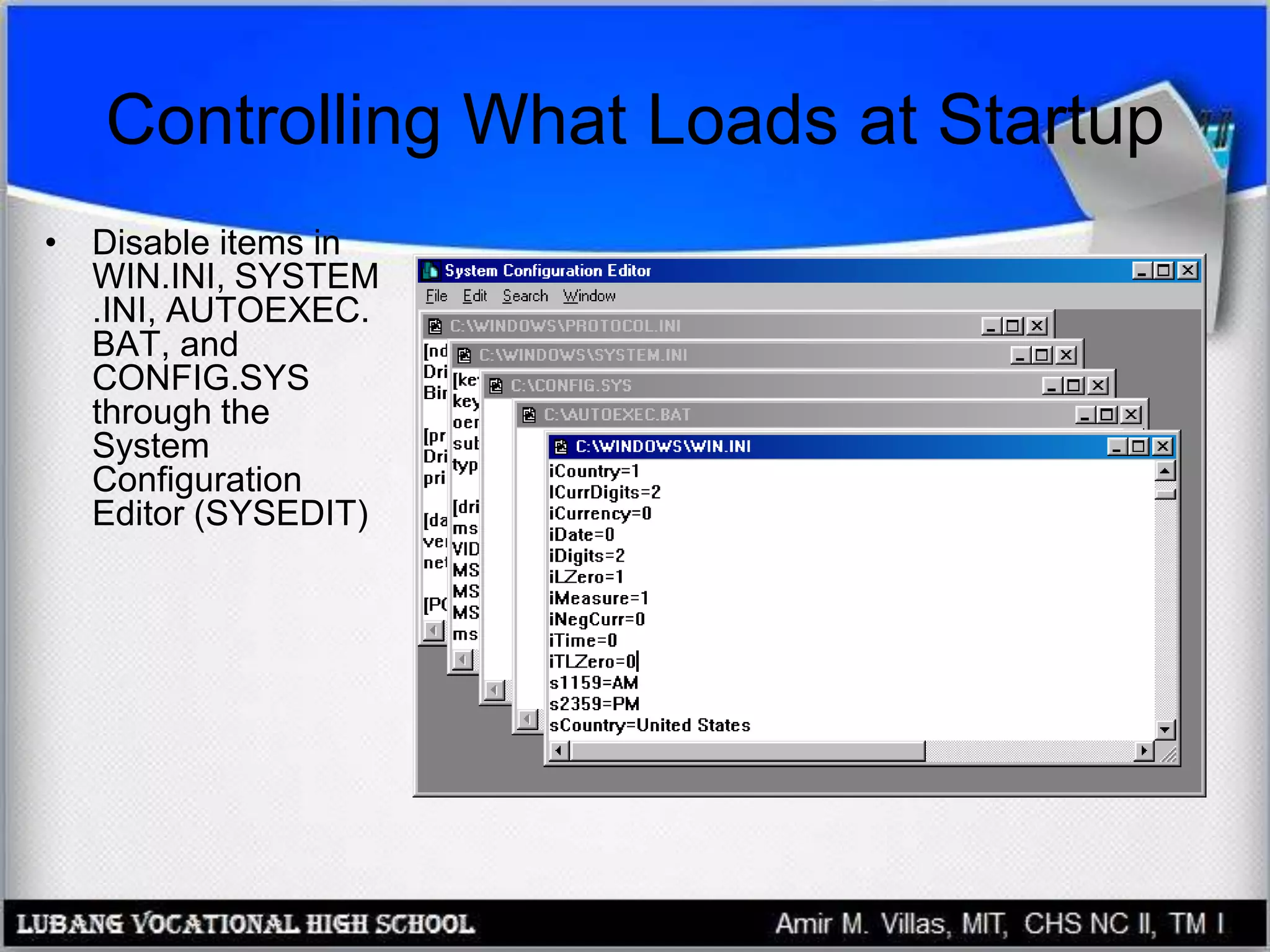 Controlling What Loads at Startup
• Disable items in
WIN.INI, SYSTEM
.INI, AUTOEXEC.
BAT, and
CONFIG.SYS
through the
System
Configuration
Editor (SYSEDIT)
 