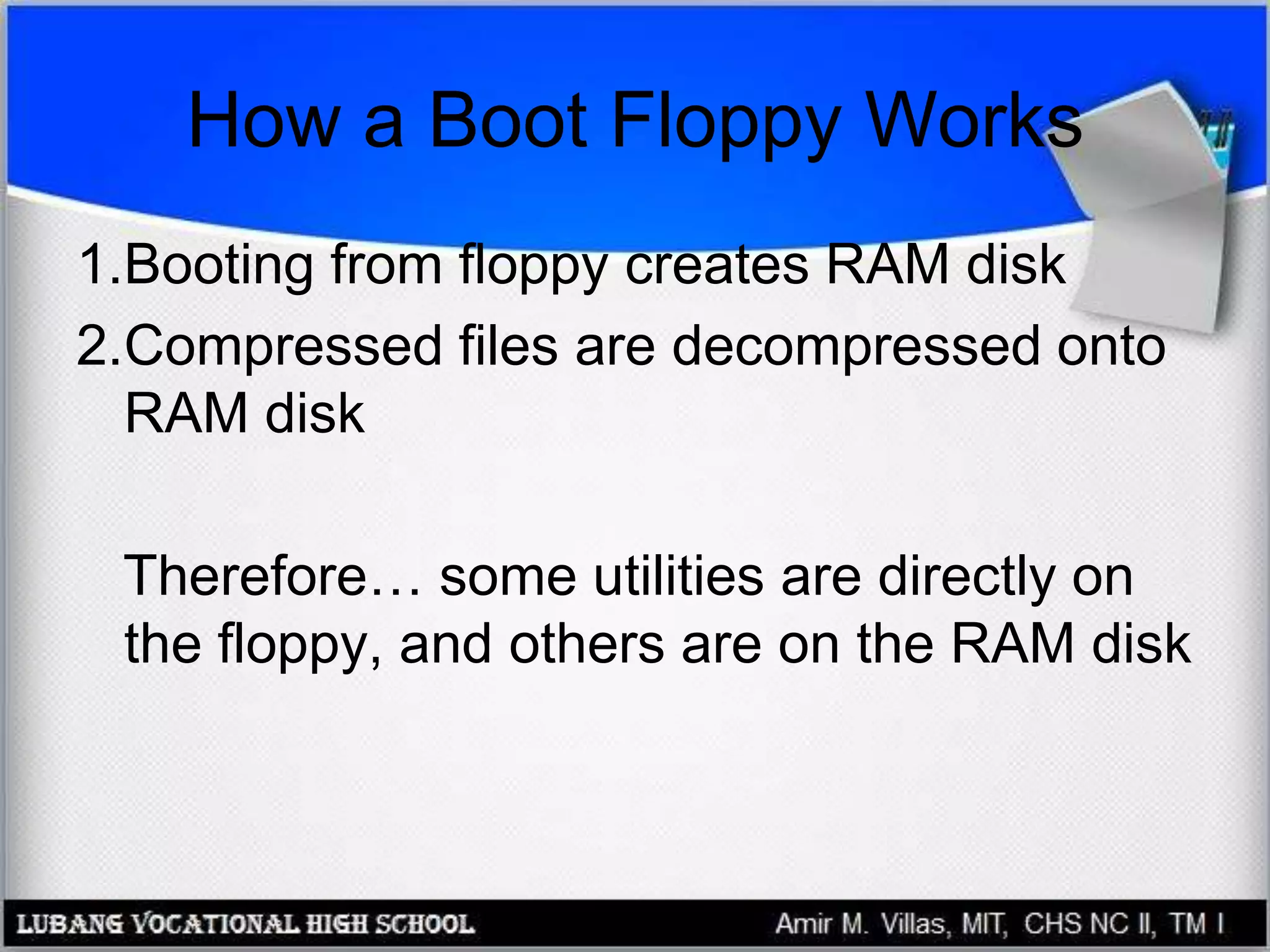 How a Boot Floppy Works
1.Booting from floppy creates RAM disk
2.Compressed files are decompressed onto
RAM disk
Therefore… some utilities are directly on
the floppy, and others are on the RAM disk
 