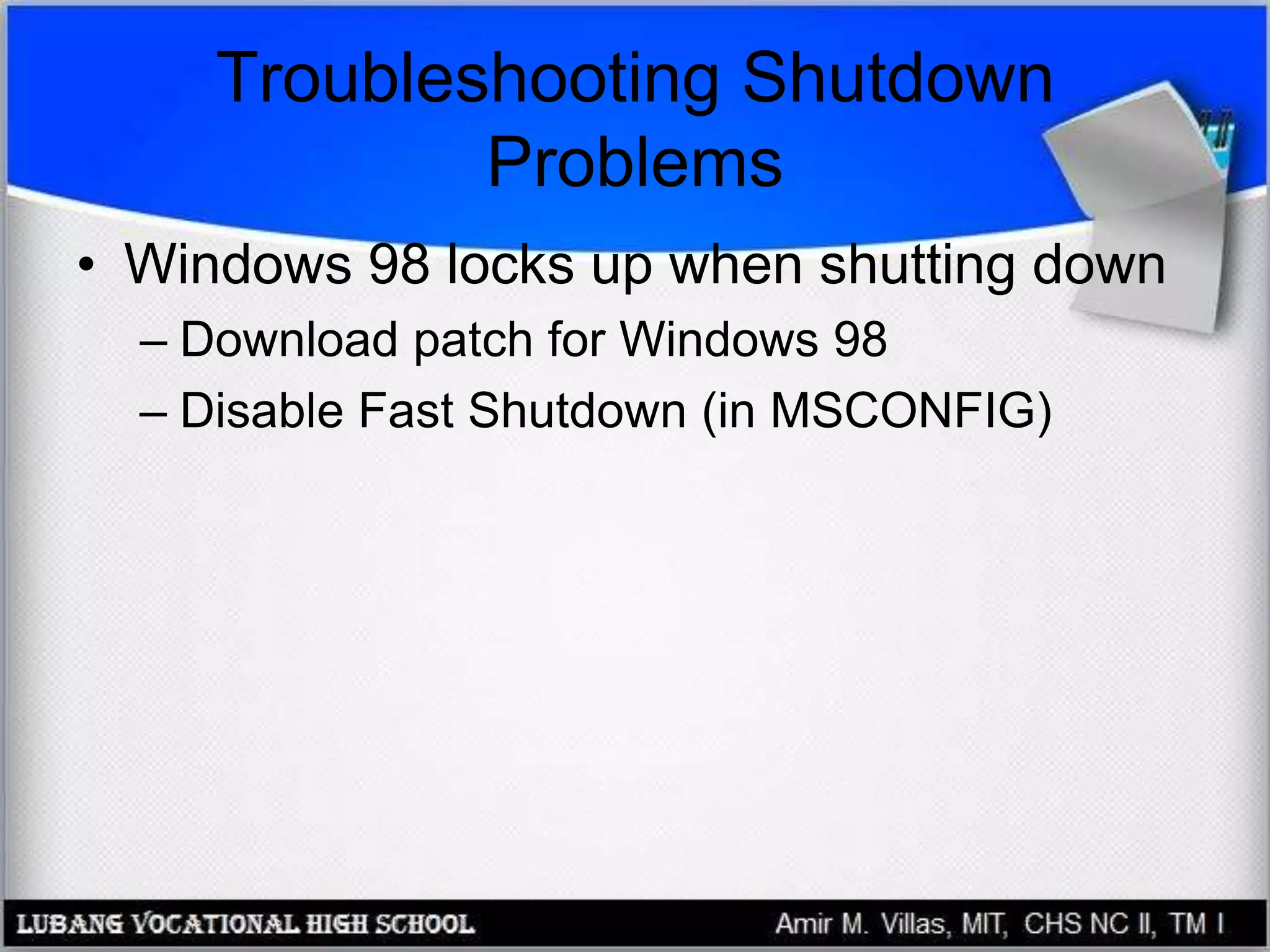 Troubleshooting Shutdown
Problems
• Windows 98 locks up when shutting down
– Download patch for Windows 98
– Disable Fast Shutdown (in MSCONFIG)
 