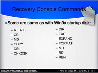 Recovery Console Commands
– ATTRIB
– CD
– MD
– COPY
– DEL
– CHKDSK
– DIR
– EXIT
– EXPAND
– FORMAT
– MD
– RD
– REN
Some are same as with Win9x startup disk:
 