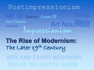 ART 102 Gardners - Chapter 28
Jean Thobaben
Instructor
The Rise of Modernism:
The Later 19th Century
Impressionism
Postimpressionism
RISE OF THE AVANTE GARDE
Fin de
Siecle
ARTS AND CRAFTS MOVEMENT
Art Nouveau
 