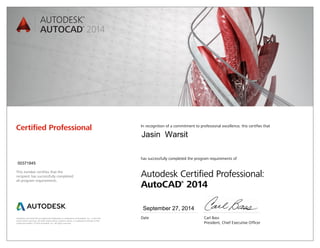 Autodesk and AutoCAD are registered trademarks or trademarks of Autodesk, Inc., in the USA
and/or other countries. All other brand names, product names, or trademarks belong to their
respective holders. © 2013 Autodesk, Inc. All rights reserved.
This number certifies that the
recipient has successfully completed
all program requirements.
Certified Professional In recognition of a commitment to professional excellence, this certifies that
has successfully completed the program requirements of
Autodesk Certified Professional:
AutoCAD®
2014
Date	 Carl Bass
	 President, Chief Executive Officer
September 27, 2014
00371845
Jasin Warsit
 