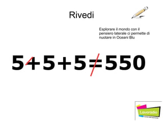 Rivedi
5+5+5=550
Esplorare il mondo con il
pensiero laterale ci permette di
nuotare in Oceani Blu
 