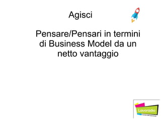 Agisci
Pensare/Pensari in termini
di Business Model da un
netto vantaggio
 